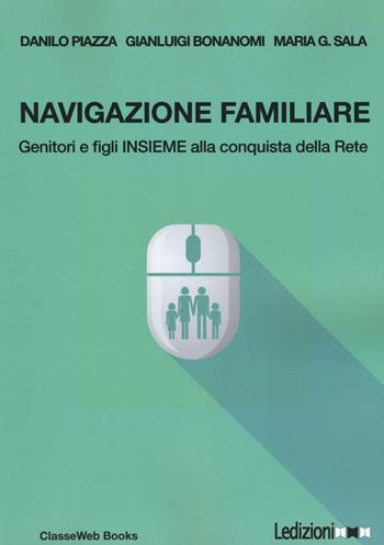 Navigazione familiare. Genitori e figli insieme alla scoperta della rete - Danilo Piazza, Maria G. Sala, Gianluigi Bonanomi - Libro Ledizioni 2016, ClasseWeb books | Libraccio.it