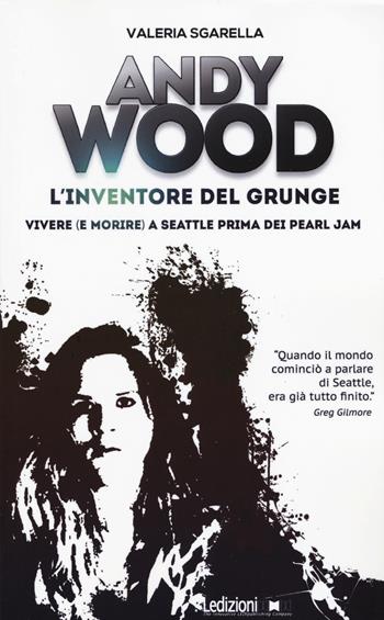 Andy Wood. L'inventore del grunge. Vivere (e morire) a Seattle prima dei Pearl Jam - Valeria Sgarella - Libro Ledizioni 2017 | Libraccio.it