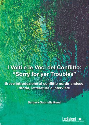 I volti e le voci del conflitto: «Sorry for yer Troubles». Breve introduzione al conflitto nordirlandese: storia, letteratura e interviste - Barbara Gabriella Renzi - Libro Ledizioni 2017 | Libraccio.it