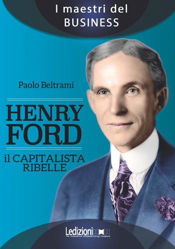 Henry Ford. Il capitalista ribelle - Paolo Beltrami - Libro Ledizioni 2018, I maestri del business | Libraccio.it