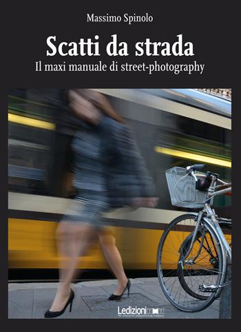 Scatti da strada. Il maxi manuale di street-photography - Massimo Spinolo - Libro Ledizioni 2018 | Libraccio.it