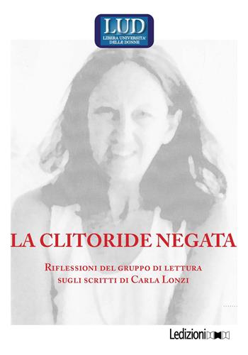 La clitoride negata. Riflessioni del gruppo di lettura sugli scritti di Carla Lonzi  - Libro Ledizioni 2018, Libera università delle donne | Libraccio.it