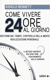 Come vivere 24 ore al giorno. Gestione del tempo, controllo della mente, realizzazione personale