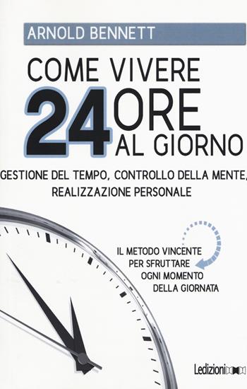 Come vivere 24 ore al giorno. Gestione del tempo, controllo della mente, realizzazione personale - Arnold Bennett - Libro Ledizioni 2018 | Libraccio.it