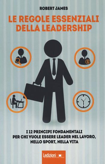 Le regole essenziali della leadership. I 12 principi fondamentali per chi vuole essere leader nel lavoro, nello sport, nella vita - Robert James - Libro Ledizioni 2018 | Libraccio.it