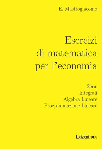Esercizi di matematica per l'economia. Serie, integrali, algebra lineare, programmazione lineare - Elisa Mastrogiacomo - Libro Ledizioni 2018 | Libraccio.it