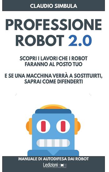Professione robot 2.0. Scopri i lavori che i robot faranno al posto tuo. E se una macchina verrà a sostituirti, saprai come difenderti - Claudio Simbula - Libro Ledizioni 2019, Informant | Libraccio.it