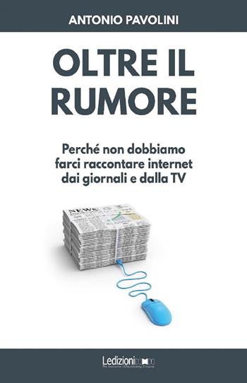 Oltre il rumore. Perché non dobbiamo farci raccontare internet dai giornali e dalla TV - Antonio Pavolini - Libro Ledizioni 2019, Informant | Libraccio.it