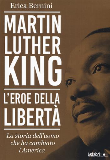 Martin Luther King. L'eroe della libertà. La storia dell'uomo che ha cambiato l'America - Erica Bernini - Libro Ledizioni 2019 | Libraccio.it