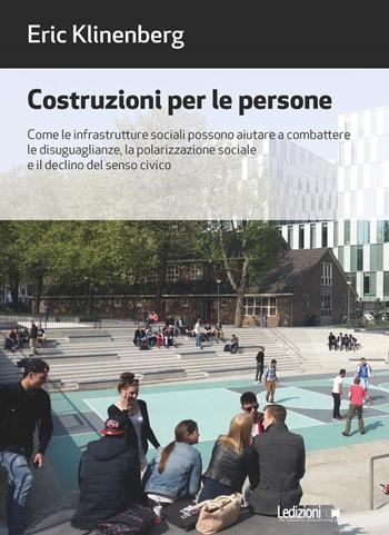 Costruzioni per le persone. Come le infrastrutture sociali possono aiutare a combattere le disuguaglianze, la polarizzazione sociale e il declino del senso civico - Eric Klinenberg - Libro Ledizioni 2019, Società | Libraccio.it