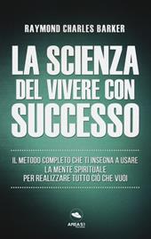 La scienza del vivere con successo. Il metodo completo che ti insegna a usare la mente spirituale per realizzare tutto ciò che vuoi