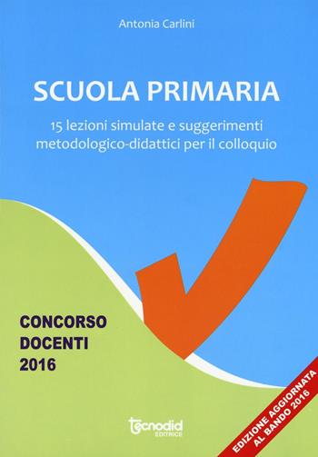 Scuola primaria. 15 lezioni simulate e suggerimenti metodologico-didattici per il colloquio. Concorso docenti 2016 - Antonia Carlini - Libro Tecnodid 2016 | Libraccio.it