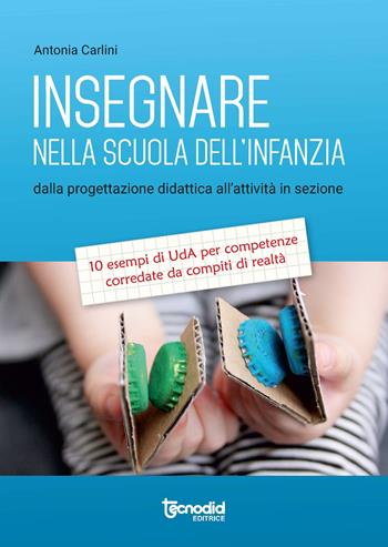 Insegnare nella scuola dell'infanzia. Dalla progettazione didattica all'attività in sezione. 10 esempi di UdA per competenze corredate da compiti di realtà - Antonia Carlini - Libro Tecnodid 2018 | Libraccio.it