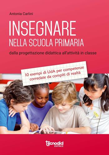 Insegnare nella scuola primaria. Dalla progettazione didattica all'attività in classe. 10 esempi di UdA per competenze corredate da compiti di realtà - Antonia Carlini - Libro Tecnodid 2018 | Libraccio.it