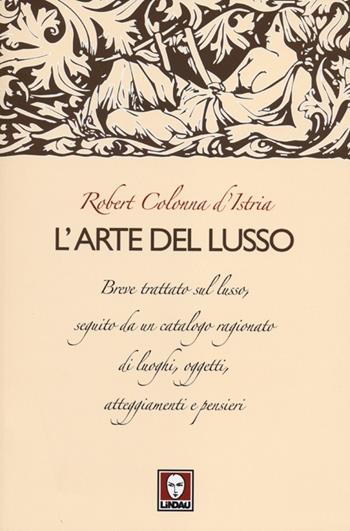 L' arte del lusso. Breve trattato sul lusso, seguito da un catalogo ragionato di luoghi, oggetti, atteggiamenti e pensieri - Robert Colonna D'Istria - Libro Lindau 2012, Le comete | Libraccio.it