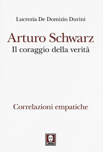 Arturo Schwarz. Il coraggio della verità. Correlazioni empatiche - Lucrezia De Domizio Durini - Libro Lindau 2015, Le comete | Libraccio.it