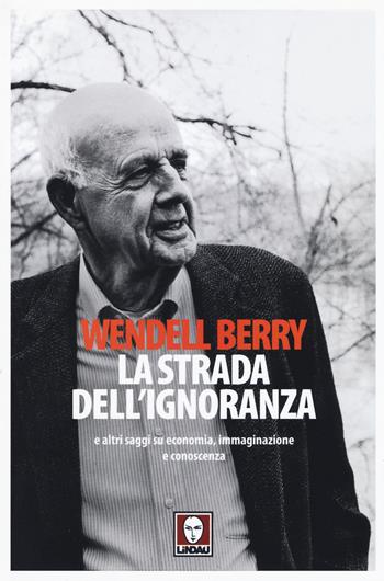 La strada dell'ignoranza e altri saggi su economia, immaginazione e conoscenza - Wendell Berry - Libro Lindau 2015, Senza frontiere | Libraccio.it