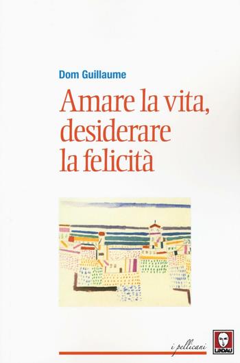 Amare la vita, desiderare la felicità - Guillaume Dom - Libro Lindau 2016, I pellicani | Libraccio.it