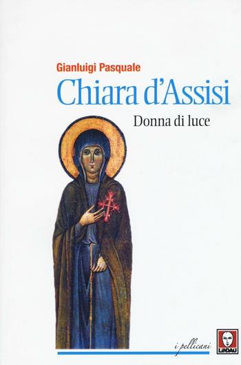 Chiara d'Assisi. Donna di luce - Gianluigi Pasquale - Libro Lindau 2016, I pellicani | Libraccio.it