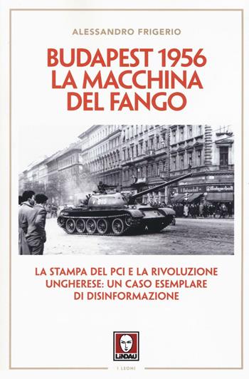 Budapest 1956. La macchina del fango. La stampa del PCI e la rivoluzione ungherese: un caso esemplare di disinformazione - Alessandro Frigerio - Libro Lindau 2016, I leoni | Libraccio.it