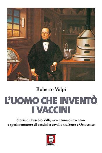 L' uomo che inventò i vaccini. Storia di Eusebio Valli, avventuroso inventore e sperimentatore di vaccini a cavallo tra Sette e Ottocento - Roberto Volpi - Libro Lindau 2017, I delfini | Libraccio.it