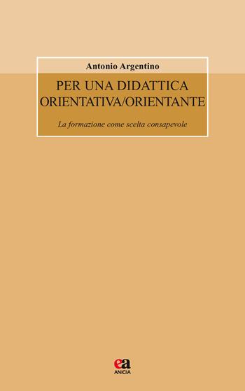 Per una didattica orientativa/orientante. La formazione come scelta consapevole - Antonio Argentino - Libro Anicia (Roma) 2026, Formazione umana e nuova democrazia | Libraccio.it