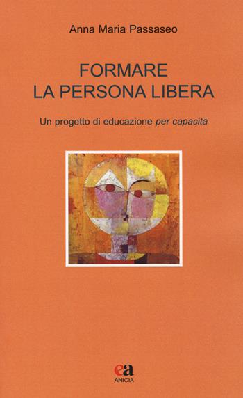 Formare la persona libera. Un progetto di educazione per capacità - Anna Maria Passaseo - Libro Anicia (Roma) 2018, Teoria e storia dell'educazione | Libraccio.it