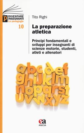 La preparazione atletica. Principi fondamentali e sviluppi per insegnanti di scienze motorie, studenti, atleti e allenatori - Tito Righi - Libro Anicia (Roma) 2021, Diventare insegnanti. Le pedagogie | Libraccio.it