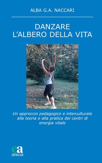 Danzare. L'albero della vita. Un approccio pedagogico e interculturale alla teoria e alla pratica dei centri di energia vitale - Alba G. A. Naccari - Libro Anicia (Roma) 2021, Teoria e storia dell'educazione | Libraccio.it