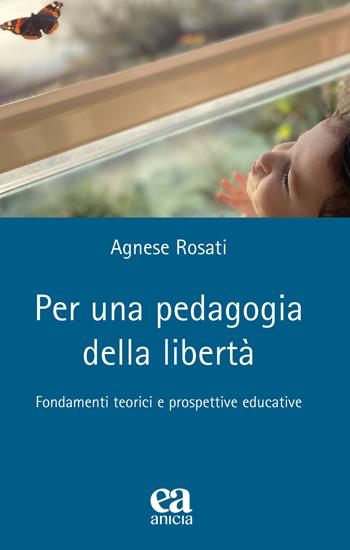 Per una pedagogia della libertà. Fondamenti teorici e prospettive educative - Agnese Rosati - Libro Anicia (Roma) 2023, Teoria e storia dell'educazione | Libraccio.it