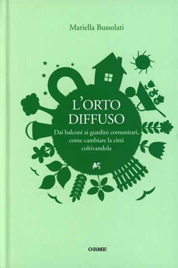 L'orto diffuso. Dai balconi ai giardini comunitari, come cambiare la città coltivandola - Mariella Bussolati - Libro Orme Editori 2012, Secondo natura | Libraccio.it