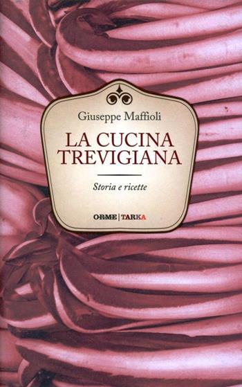 La cucina trevigiana. Storie e ricette - Giuseppe Maffioli - Libro Orme Editori 2012, Tarka | Libraccio.it