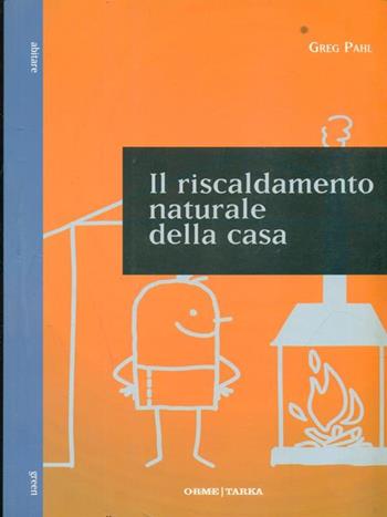 Il riscaldamento naturale della casa. Guida ai sistemi di riscaldamento con fonti rinnovabili - Greg Pahl - Libro Orme Editori 2013, Tarka | Libraccio.it