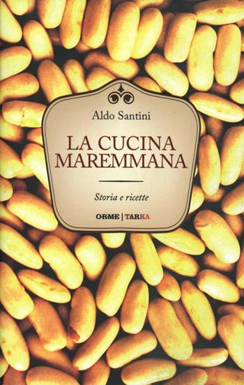 La cucina maremmana. Storia e ricette - Aldo Santini - Libro Orme Editori 2013, Tarka | Libraccio.it