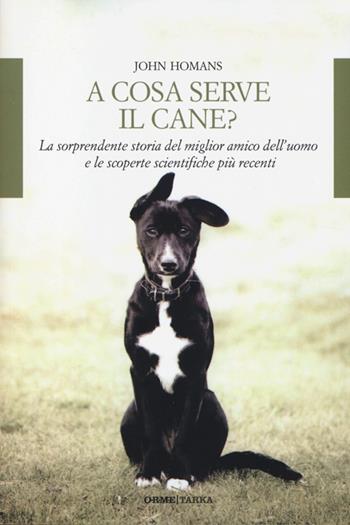 A cosa serve il cane? La sorprendente storia del miglior amico dell'uomo e le scoperte scientifiche più recenti - John Homans - Libro Orme Editori 2014, Tarka | Libraccio.it