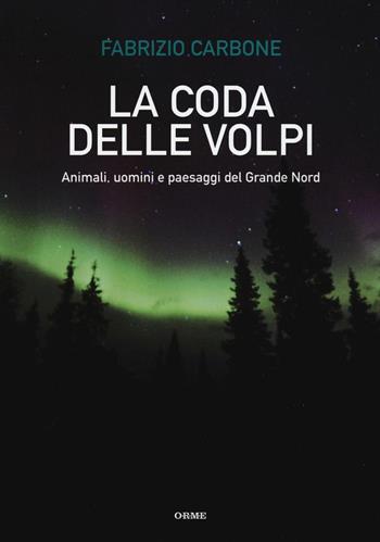La coda delle volpi. Animali, uomini e paesaggi del Grande Nord - Fabrizio Carbone - Libro Orme Editori 2016 | Libraccio.it