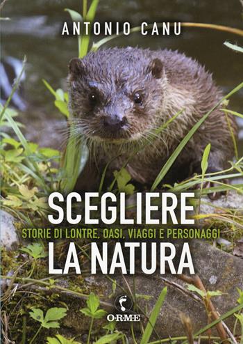 Scegliere la natura. Storia di lontre, oasi, viaggi e personaggi - Antonio Canu - Libro Orme Editori 2020 | Libraccio.it