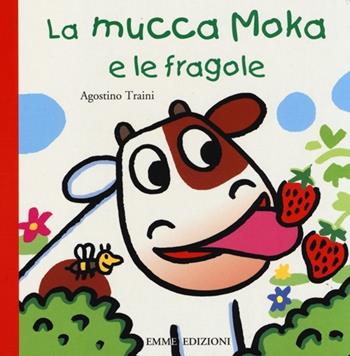 La mucca Moka e le fragole. Ediz. illustrata - Agostino Traini - Libro Emme Edizioni 2013, Primi libri | Libraccio.it