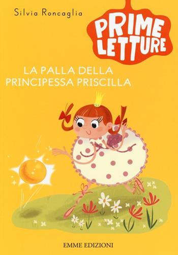 La palla della principessa Priscilla. Ediz. illustrata - Silvia Roncaglia - Libro Emme Edizioni 2013, Prime letture | Libraccio.it