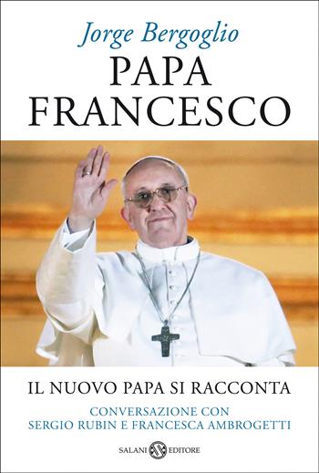 Papa Francesco. Il nuovo papa si racconta. Conversazione con Sergio Rubin e Francesca Ambrogetti - Francesco (Jorge Mario Bergoglio), Sergio Rubin, Francesca Ambrogetti - Libro Salani 2013 | Libraccio.it