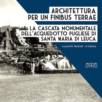 Architettura per un finibus terrae. La cascata monumentale dell'acquedotto pugliese di Santa Maria di Leuca - Nicola Martinelli, Giuseppe Carlone - Libro Adda 2015, Architettura e urbanistica | Libraccio.it
