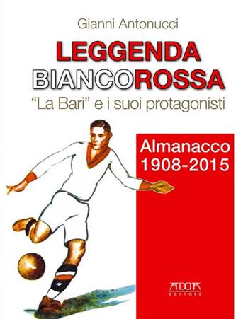 Leggenda biancorossa. «La Bari» e i suoi protagonisti. Almanacco (1908-2015) - Gianni Antonucci - Libro Adda 2015, Sport, campioni, impianti, record | Libraccio.it