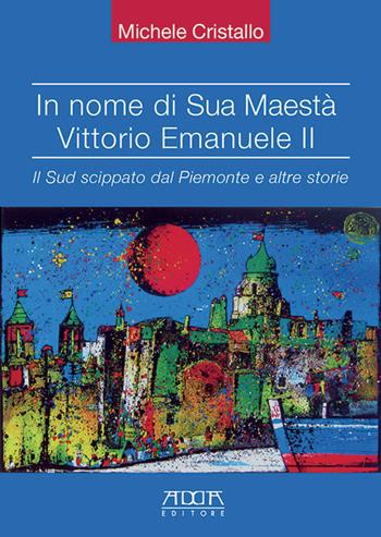 In nome di sua maestà Vittorio Emanuele II. Il Sud scippato dal Piemonte e altre storie - Michele Cristallo - Libro Adda 2016, Storia e documenti | Libraccio.it