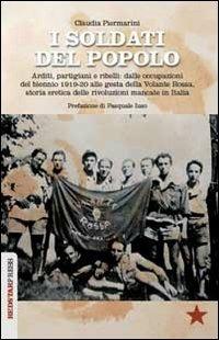 I soldati del popolo. Arditi, partigiani e ribelli: dalle occupazioni del biennio 1919-20 alle gesta della Volante Rossa, storia eretica delle rivoluzioni mancate in Italia - Claudia Piermarini - Libro Red Star Press 2013, Unaltrastoria | Libraccio.it