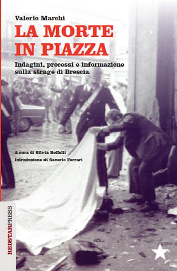 La morte in piazza. Indagini, processi e informazione sulla strage di Brescia - Valerio Marchi - Libro Red Star Press 2015, Unaltrastoria | Libraccio.it