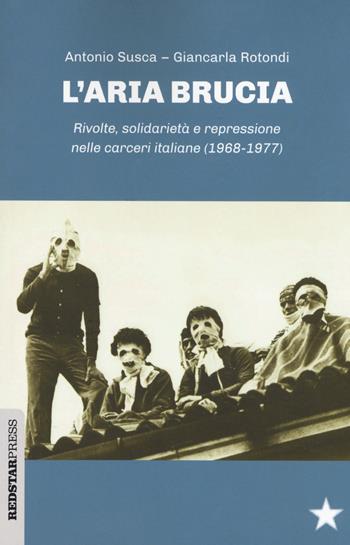 L' aria brucia. Rivolte, solidarietà e repressione nelle carceri italiane (1968-1977) - Antonio Susca, Giancarla Rotondi - Libro Red Star Press 2018, Unaltrastoria | Libraccio.it