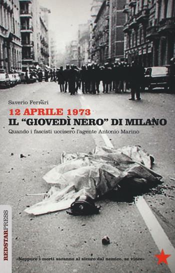 12 aprile 1973. Il «giovedì nero» di Milano. Quando i fascisti uccisero l'agente Antonio Marino - Saverio Ferrari - Libro Red Star Press 2016, Unaltrastoria | Libraccio.it