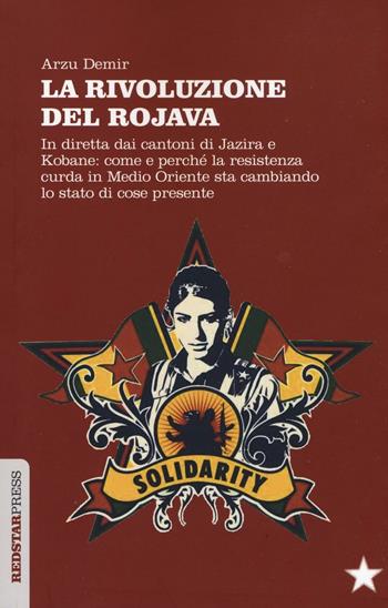 La Rivoluzione del Rojava. In diretta dai cantoni di Jazira e Kobane: come e perché la resistenza curda in Medio Oriente sta cambiando lo stato di cose presente - Arzu Demir - Libro Red Star Press 2016, Unaltrastoria | Libraccio.it