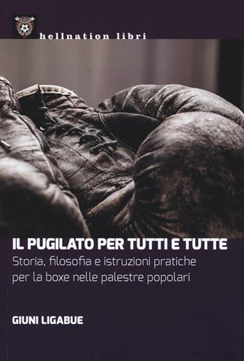 Il pugilato per tutti e tutte. Storia, filosofia e istruzioni pratiche per la boxe nelle palestre popolari - Giuni Ligabue - Libro Hellnation Libri 2016 | Libraccio.it