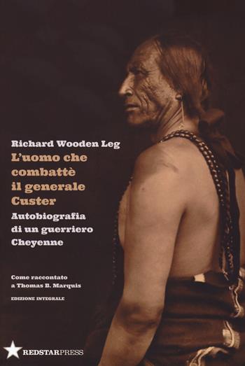L'uomo che combatté il generale Custer. Autobiografia di un guerriero Cheyenne. Come raccontato a Thomas B. Marquis. Ediz. integrale - Richard Wooden Leg - Libro Red Star Press 2022, Tutte le strade | Libraccio.it
